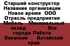 Старший конструктор › Название организации ­ Новое время, ООО › Отрасль предприятия ­ Мебель › Минимальный оклад ­ 30 000 - Все города Работа » Вакансии   . Алтайский край